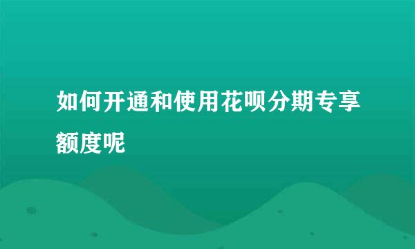 如何开通和使用花呗分期专享额度呢