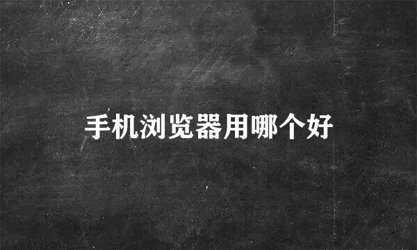 手机浏览器用哪个好
