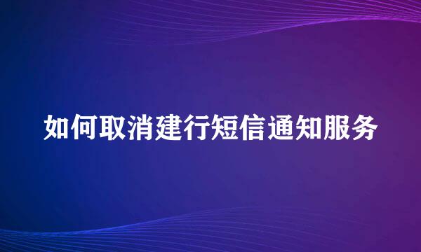 如何取消建行短信通知服务