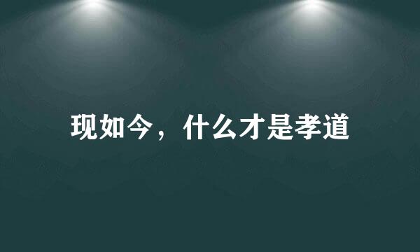现如今，什么才是孝道