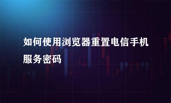 如何使用浏览器重置电信手机服务密码