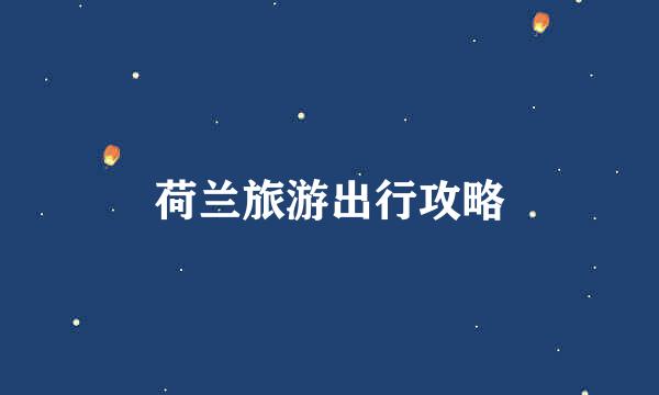 荷兰旅游出行攻略