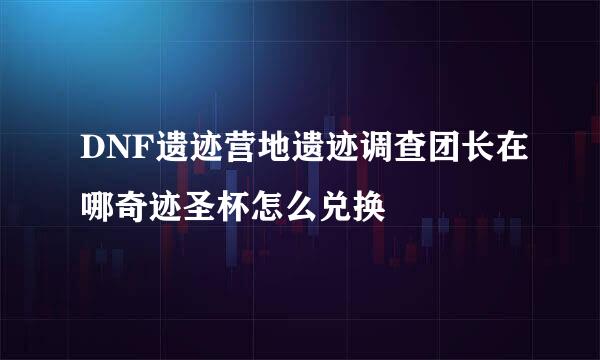 DNF遗迹营地遗迹调查团长在哪奇迹圣杯怎么兑换