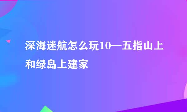 深海迷航怎么玩10—五指山上和绿岛上建家
