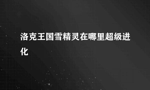 洛克王国雪精灵在哪里超级进化