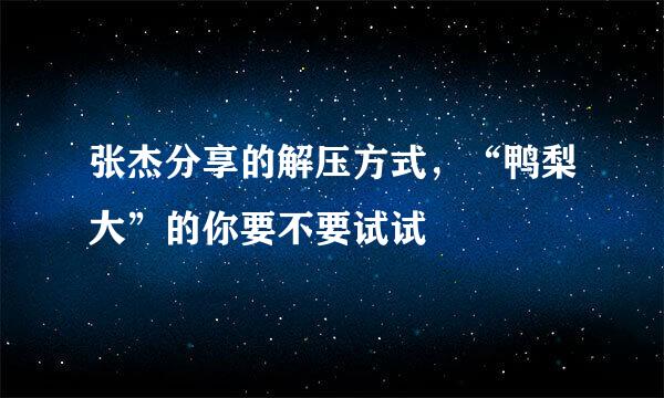 张杰分享的解压方式，“鸭梨大”的你要不要试试