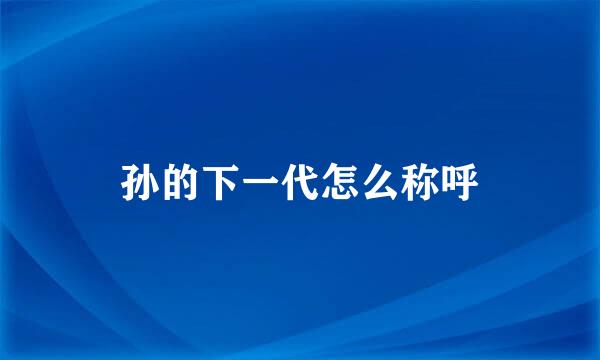 孙的下一代怎么称呼
