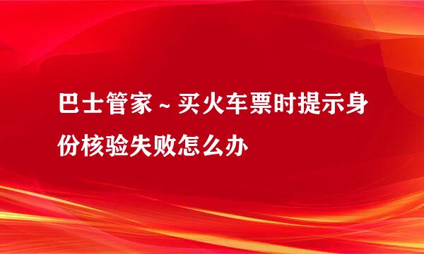 巴士管家～买火车票时提示身份核验失败怎么办
