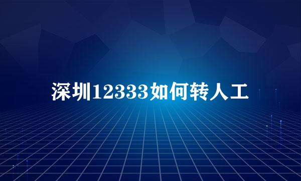 深圳12333如何转人工