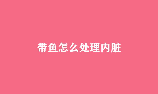 带鱼怎么处理内脏