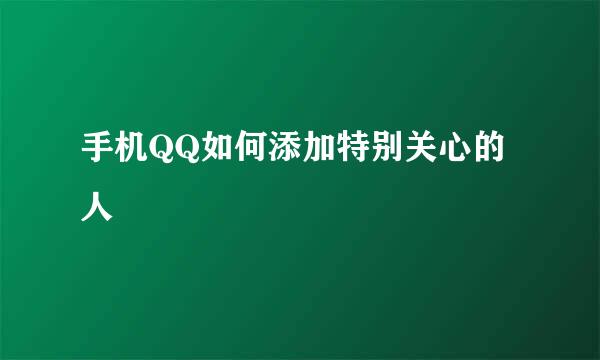 手机QQ如何添加特别关心的人