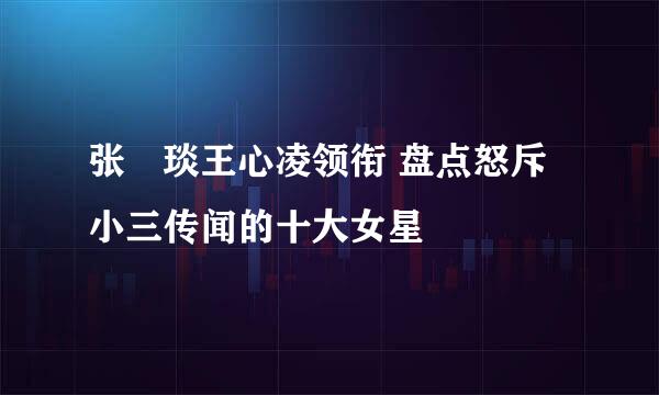 张棪琰王心凌领衔 盘点怒斥小三传闻的十大女星