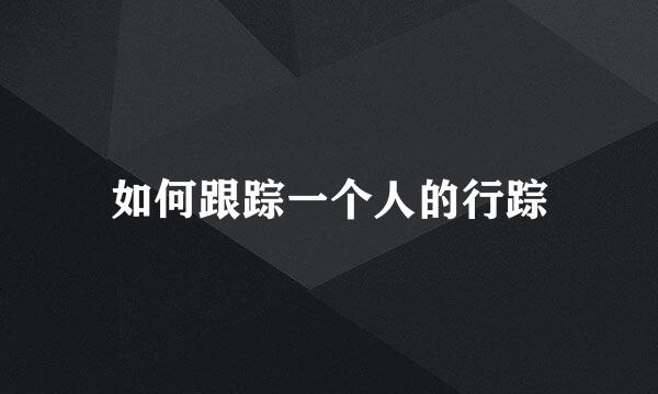 如何跟踪一个人的行踪