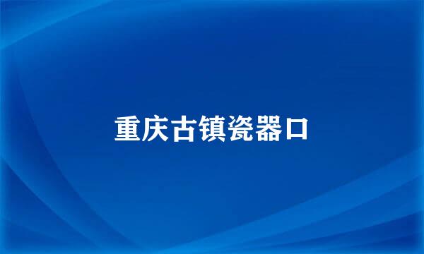 重庆古镇瓷器口