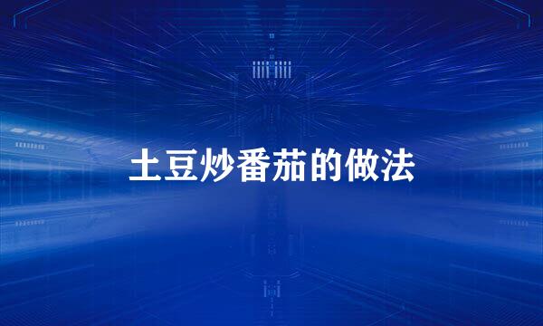 土豆炒番茄的做法