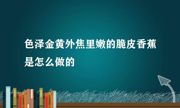 色泽金黄外焦里嫩的脆皮香蕉是怎么做的