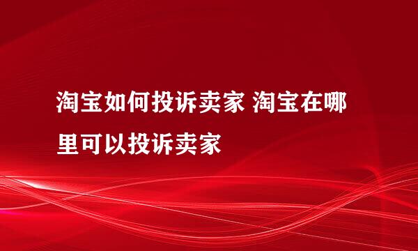 淘宝如何投诉卖家 淘宝在哪里可以投诉卖家