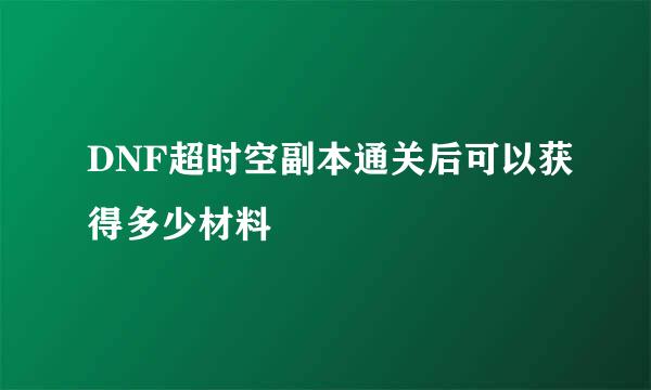 DNF超时空副本通关后可以获得多少材料