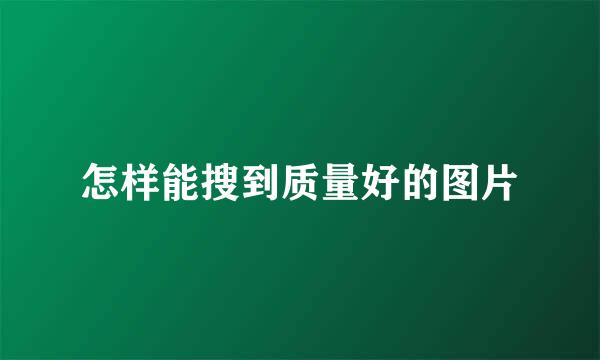怎样能搜到质量好的图片