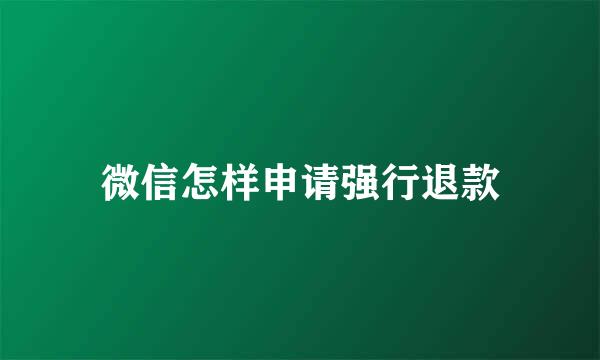 微信怎样申请强行退款