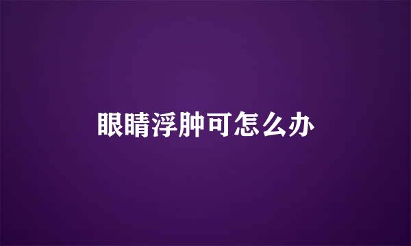 眼睛浮肿可怎么办