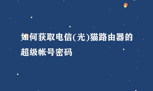如何获取电信(光)猫路由器的超级帐号密码