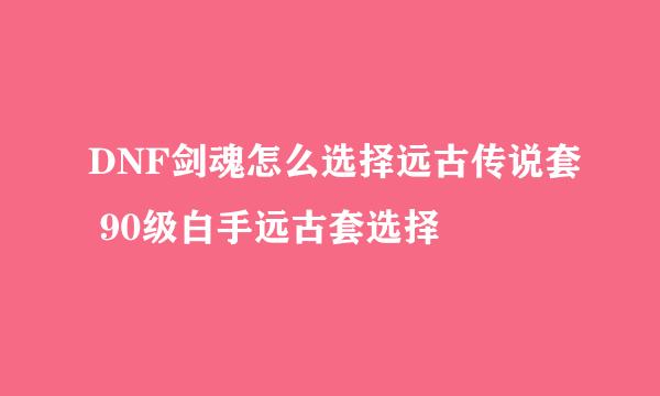 DNF剑魂怎么选择远古传说套 90级白手远古套选择