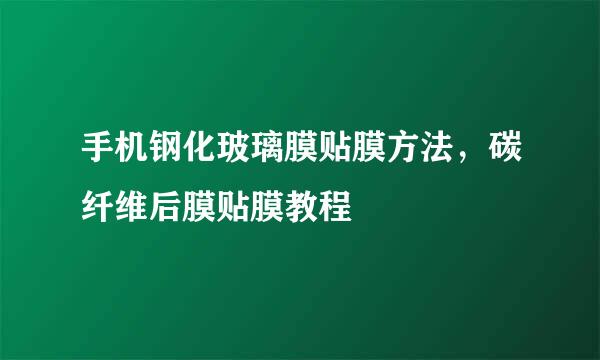 手机钢化玻璃膜贴膜方法，碳纤维后膜贴膜教程
