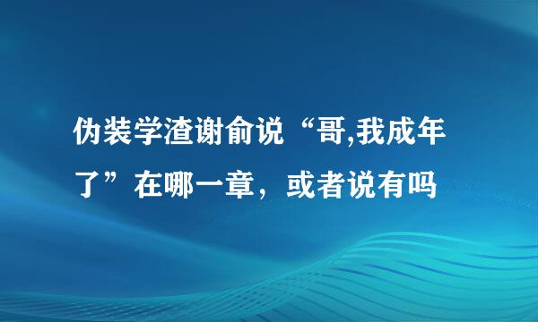 伪装学渣谢俞说“哥,我成年了”在哪一章，或者说有吗