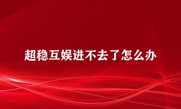 超稳互娱进不去了怎么办