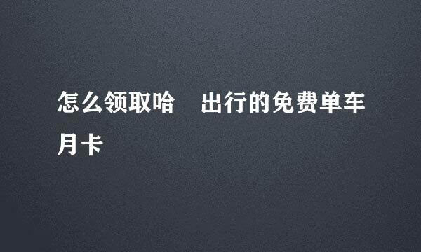 怎么领取哈啰出行的免费单车月卡