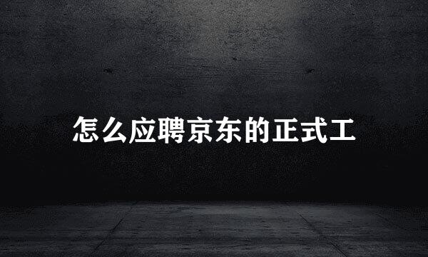 怎么应聘京东的正式工