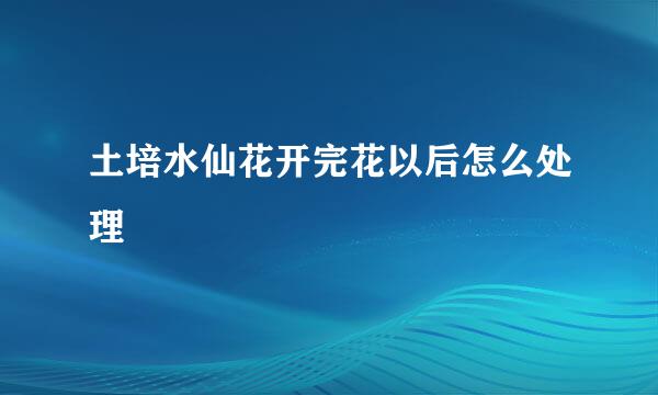 土培水仙花开完花以后怎么处理
