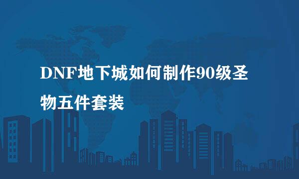 DNF地下城如何制作90级圣物五件套装