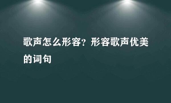 歌声怎么形容？形容歌声优美的词句
