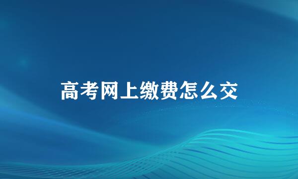 高考网上缴费怎么交