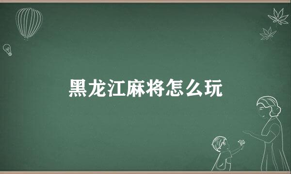 黑龙江麻将怎么玩
