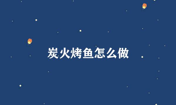 炭火烤鱼怎么做