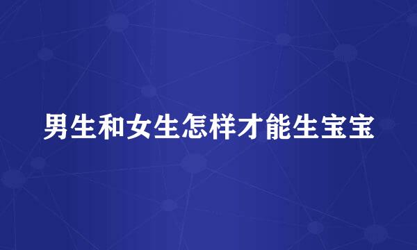 男生和女生怎样才能生宝宝