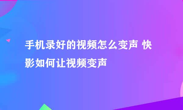 手机录好的视频怎么变声 快影如何让视频变声