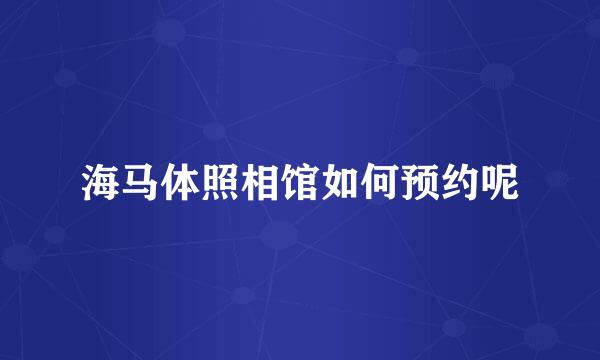 海马体照相馆如何预约呢
