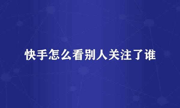 快手怎么看别人关注了谁