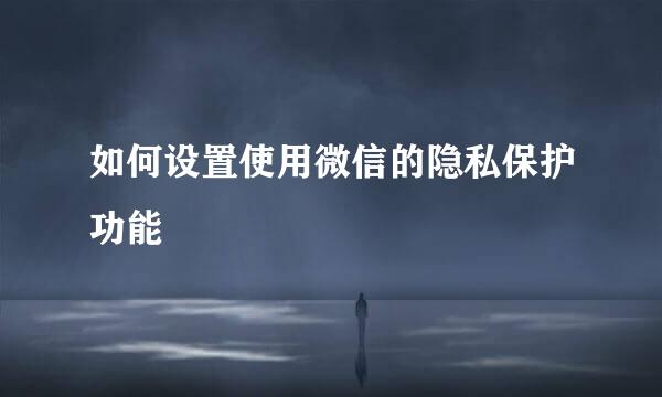 如何设置使用微信的隐私保护功能