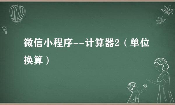 微信小程序--计算器2（单位换算）