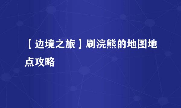 【边境之旅】刷浣熊的地图地点攻略