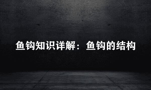 鱼钩知识详解：鱼钩的结构