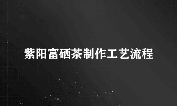 紫阳富硒茶制作工艺流程