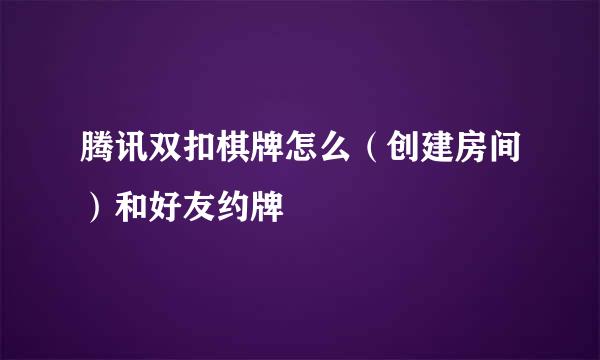 腾讯双扣棋牌怎么（创建房间）和好友约牌
