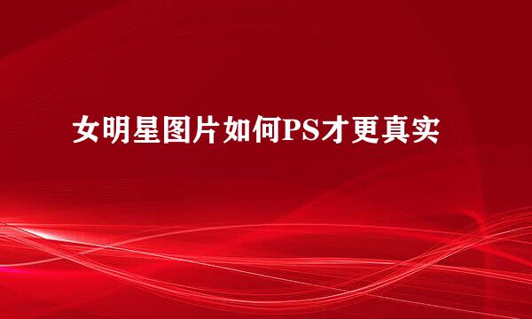 女明星图片如何PS才更真实