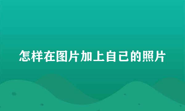 怎样在图片加上自己的照片